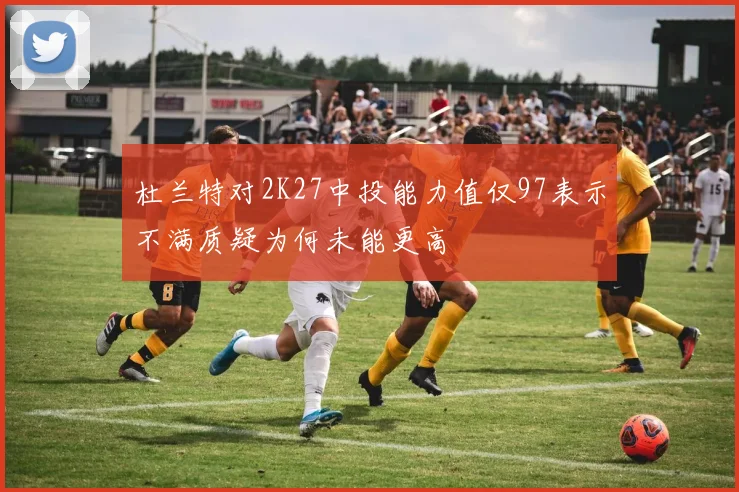 杜兰特对2K27中投能力值仅97表示不满质疑为何未能更高