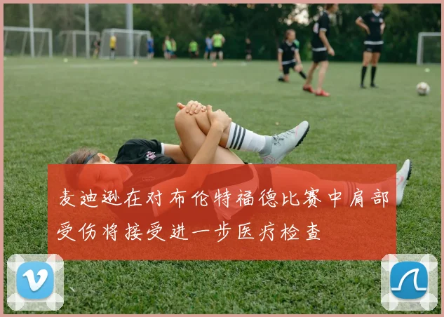 麦迪逊在对布伦特福德比赛中肩部受伤将接受进一步医疗检查