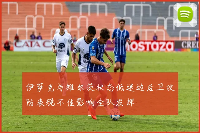 伊萨克与维尔茨状态低迷边后卫攻防表现不佳影响全队发挥