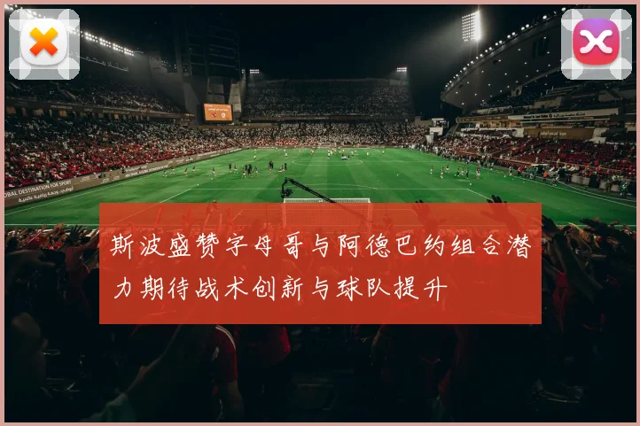 斯波盛赞字母哥与阿德巴约组合潜力期待战术创新与球队提升