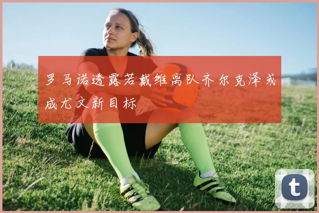 罗马诺透露若戴维离队齐尔克泽或成尤文新目标